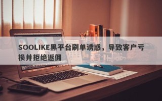 SOOLIKE黑平台刷单诱惑，导致客户亏损并拒绝返佣