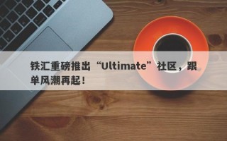 铁汇重磅推出“Ultimate”社区，跟单风潮再起！