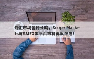 外汇市场警钟长鸣，Scope Markets与SMFX黑平台或将再度肆虐！