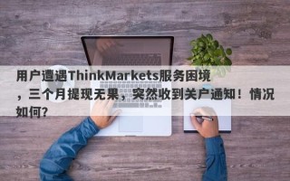 用户遭遇ThinkMarkets服务困境，三个月提现无果，突然收到关户通知！情况如何？