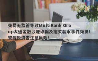 交易无监管导致MultiBank Group大通金融涉嫌诈骗及拖欠薪水事件频发！警醒投资者注意风险！