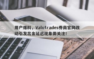 用户爆料，Valutrades券商官网改动引发出金延迟现象需关注！