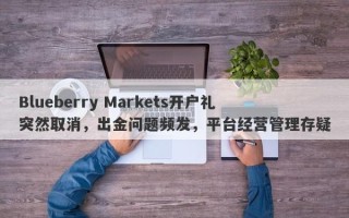 Blueberry Markets开户礼突然取消，出金问题频发，平台经营管理存疑