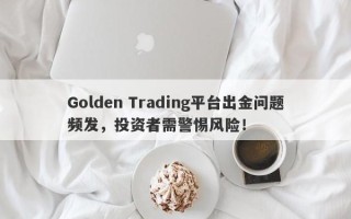 Golden Trading平台出金问题频发，投资者需警惕风险！