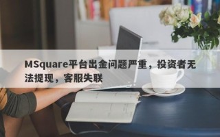 MSquare平台出金问题严重，投资者无法提现，客服失联