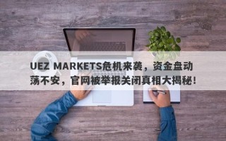 UEZ MARKETS危机来袭，资金盘动荡不安，官网被举报关闭真相大揭秘！