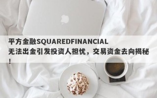 平方金融SQUAREDFINANCIAL无法出金引发投资人担忧，交易资金去向揭秘！