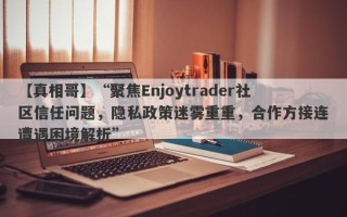 【真相哥】“聚焦Enjoytrader社区信任问题，隐私政策迷雾重重，合作方接连遭遇困境解析”