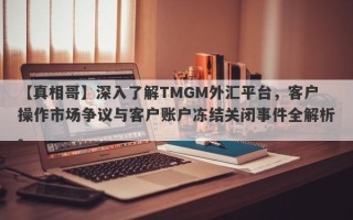 【真相哥】深入了解TMGM外汇平台，客户操作市场争议与客户账户冻结关闭事件全解析。