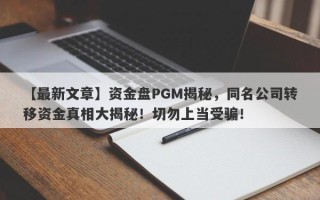 【最新文章】资金盘PGM揭秘，同名公司转移资金真相大揭秘！切勿上当受骗！