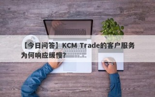 【今日问答】KCM Trade的客户服务为何响应缓慢？