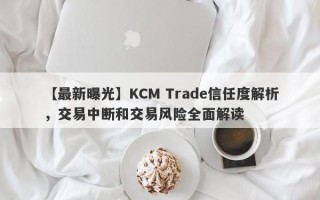 【最新曝光】KCM Trade信任度解析，交易中断和交易风险全面解读