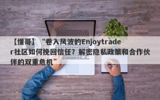 【懂哥】“卷入风波的Enjoytrader社区如何挽回信任？解密隐私政策和合作伙伴的双重危机”