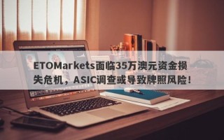 ETOMarkets面临35万澳元资金损失危机，ASIC调查或导致牌照风险！