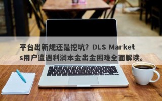 平台出新规还是挖坑？DLS Markets用户遭遇利润本金出金困难全面解读。