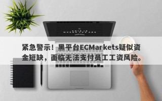 紧急警示！黑平台ECMarkets疑似资金短缺，面临无法支付员工工资风险。