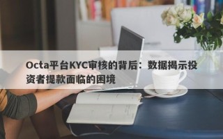 Octa平台KYC审核的背后：数据揭示投资者提款面临的困境