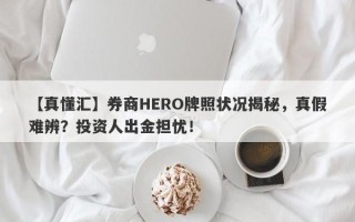 【真懂汇】券商HERO牌照状况揭秘，真假难辨？投资人出金担忧！