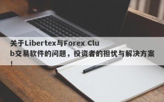 关于Libertex与Forex Club交易软件的问题，投资者的担忧与解决方案！