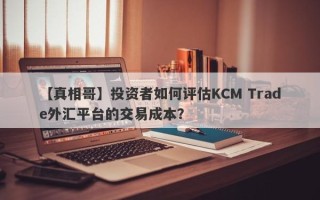 【真相哥】投资者如何评估KCM Trade外汇平台的交易成本？