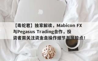 【毒蛇君】独家解读，Mabicon FX与Pegasus Trading合作，投资者需关注资金盘操作细节与风险点！