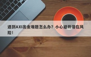 遇到AXI出金难题怎么办？小心避开潜在风险！