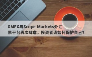 SMFX与Scope Markets外汇黑平台再次肆虐，投资者该如何保护自己？