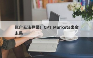 账户无法登录！CPT Markets出金未果