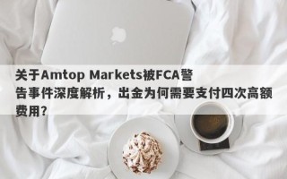 关于Amtop Markets被FCA警告事件深度解析，出金为何需要支付四次高额费用？