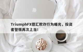 TriumphFX德汇欺诈行为曝光，投资者警惕再次上当！