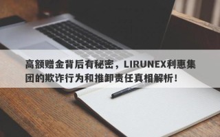 高额赠金背后有秘密，LIRUNEX利惠集团的欺诈行为和推卸责任真相解析！