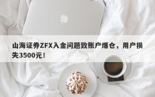 山海证券ZFX入金问题致账户爆仓，用户损失3500元！