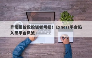 异常报价致投资者亏损！Exness平台陷入黑平台风波！