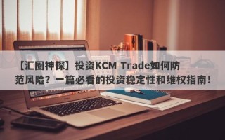 【汇圈神探】投资KCM Trade如何防范风险？一篇必看的投资稳定性和维权指南！