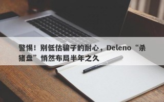 警惕！别低估骗子的耐心，Deleno“杀猪盘”悄然布局半年之久