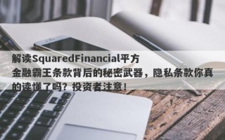 解读SquaredFinancial平方金融霸王条款背后的秘密武器，隐私条款你真的读懂了吗？投资者注意！