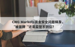 CWG Markets资金安全问题频发，“被冒牌“还是监管不到位？