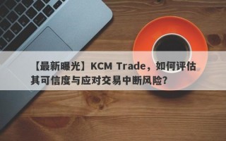 【最新曝光】KCM Trade，如何评估其可信度与应对交易中断风险？