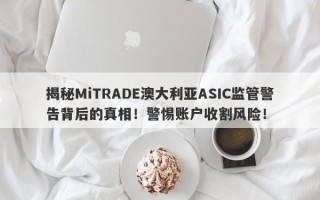 揭秘MiTRADE澳大利亚ASIC监管警告背后的真相！警惕账户收割风险！