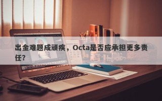 出金难题成顽疾，Octa是否应承担更多责任？