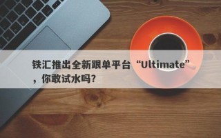 铁汇推出全新跟单平台“Ultimate”，你敢试水吗？