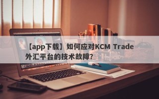 【app下载】如何应对KCM Trade外汇平台的技术故障？