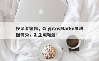 投资者警惕，CryptosMarke盈利图做秀，出金成难题！