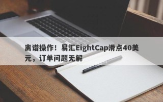 离谱操作！易汇EightCap滑点40美元，订单问题无解