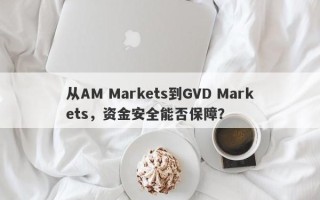 从AM Markets到GVD Markets，资金安全能否保障？