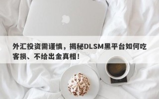 外汇投资需谨慎，揭秘DLSM黑平台如何吃客损、不给出金真相！