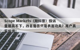 Scope Markets（斯科普）投诉量居高不下，改名是否只是表面功夫？用户真实反馈！