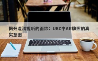 揭开混淆视听的面纱：UEZ中AR牌照的真实意图