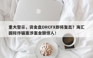 重大警示，资金盘DRCFX即将复出？海汇国际诈骗案涉案金额惊人！