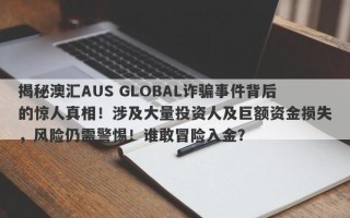 揭秘澳汇AUS GLOBAL诈骗事件背后的惊人真相！涉及大量投资人及巨额资金损失，风险仍需警惕！谁敢冒险入金？